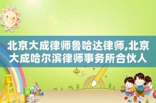 北京大成律師魯哈達律師,北京大成哈爾濱律師事務所合伙人