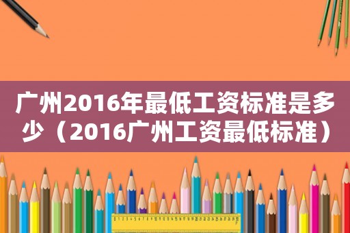 廣州2016年最低工資標準是多少（2016廣州工資最低標準）