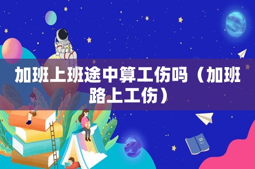 加班上班途中算工傷嗎（加班路上工傷）