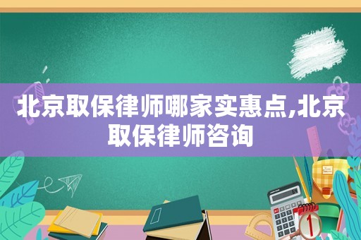 北京取保律師哪家實惠點,北京取保律師咨詢