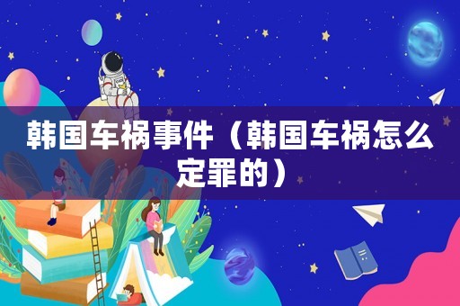 韓國車禍事件（韓國車禍怎么定罪的）