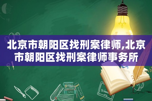 北京市朝陽區找刑案律師,北京市朝陽區找刑案律師事務所