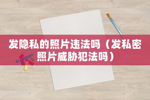 發(fā)隱私的照片違法嗎（發(fā)私密照片威脅犯法嗎）
