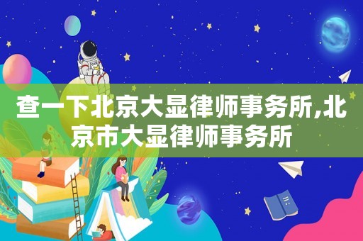 查一下北京大顯律師事務所,北京市大顯律師事務所