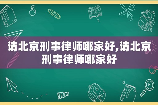 請(qǐng)北京刑事律師哪家好,請(qǐng)北京刑事律師哪家好