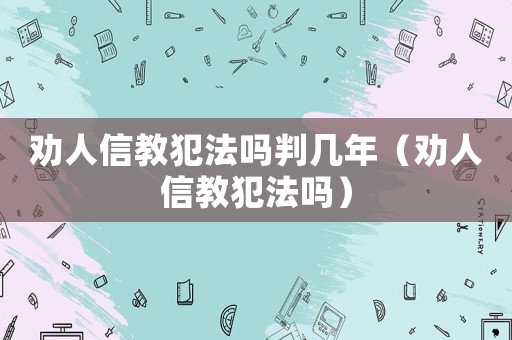 勸人信教犯法嗎判幾年（勸人信教犯法嗎）