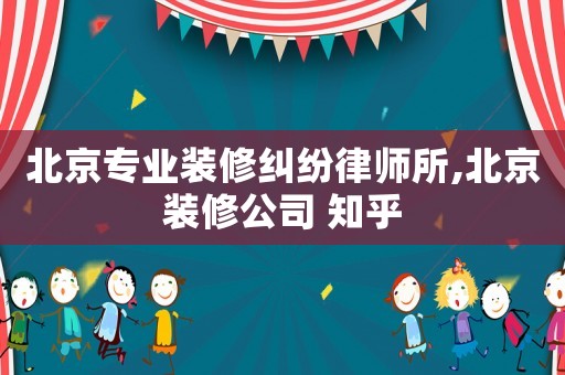 北京專業裝修糾紛律師所,北京裝修公司 知乎
