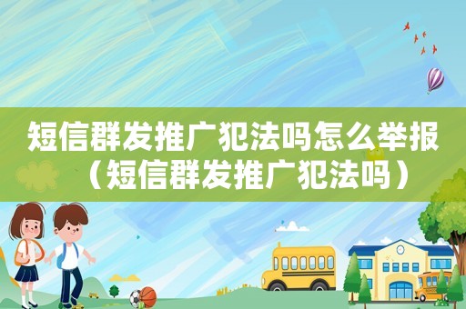 短信群發推廣犯法嗎怎么舉報（短信群發推廣犯法嗎）