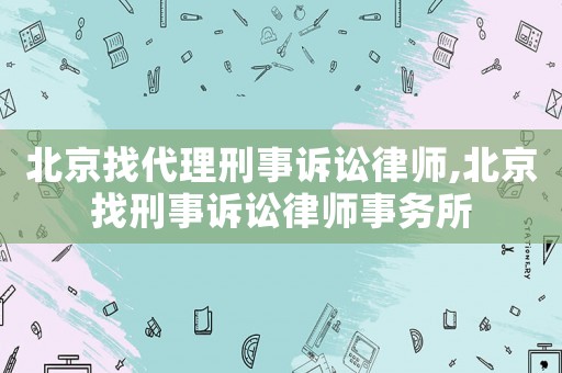 北京找代理刑事訴訟律師,北京找刑事訴訟律師事務(wù)所
