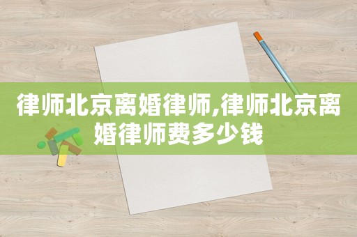 律師北京離婚律師,律師北京離婚律師費多少錢