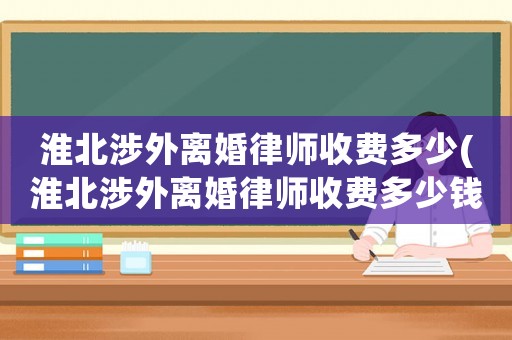 淮北涉外離婚律師收費(fèi)多少(淮北涉外離婚律師收費(fèi)多少錢)