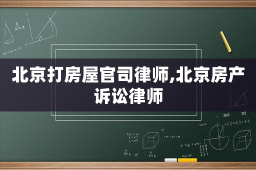 北京打房屋官司律師,北京房產訴訟律師