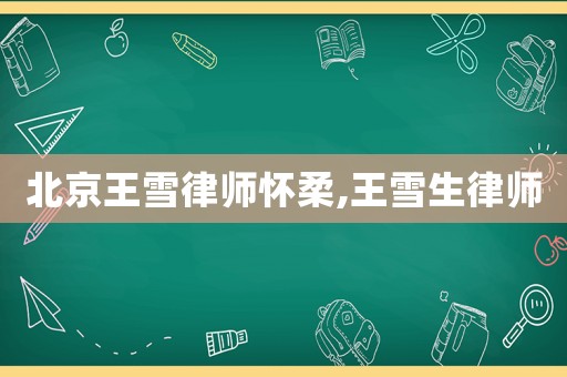 北京王雪律師懷柔,王雪生律師