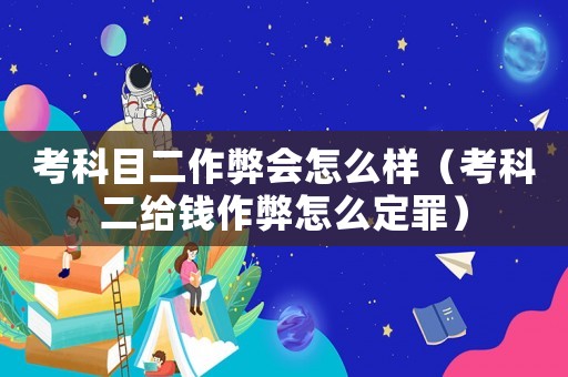 考科目二作弊會(huì)怎么樣（考科二給錢作弊怎么定罪）