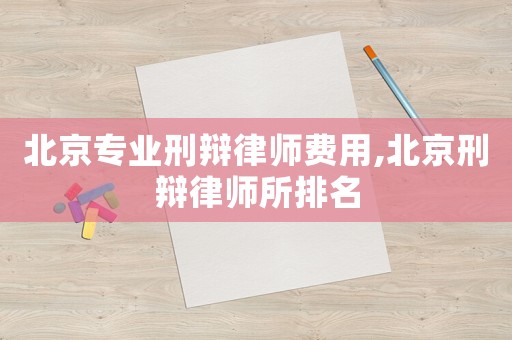北京專業刑辯律師費用,北京刑辯律師所排名
