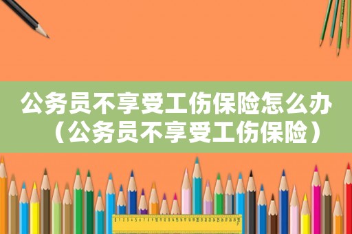 公務員不享受工傷保險怎么辦（公務員不享受工傷保險）