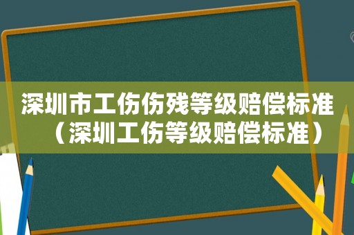 深圳市工傷傷殘等級賠償標準（深圳工傷等級賠償標準）