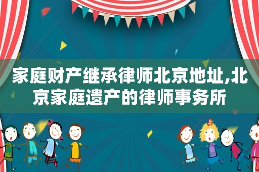 家庭財產繼承律師北京地址,北京家庭遺產的律師事務所