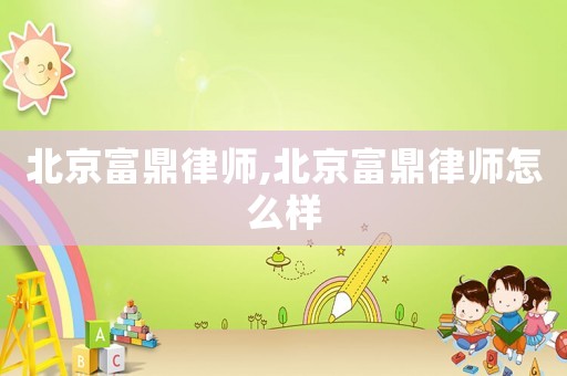 北京富鼎律師,北京富鼎律師怎么樣