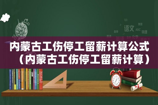 內(nèi)蒙古工傷停工留薪計算公式（內(nèi)蒙古工傷停工留薪計算）