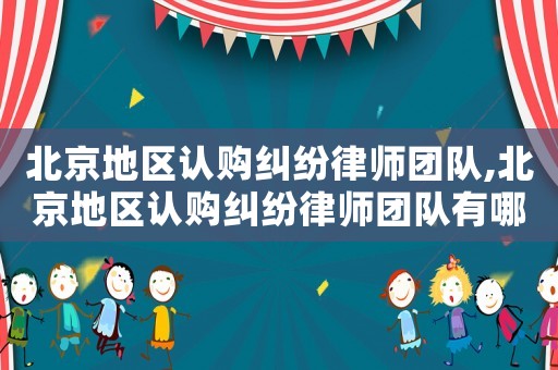 北京地區(qū)認(rèn)購糾紛律師團(tuán)隊(duì),北京地區(qū)認(rèn)購糾紛律師團(tuán)隊(duì)有哪些
