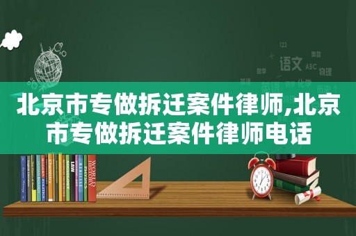 北京市專做拆遷案件律師,北京市專做拆遷案件律師電話