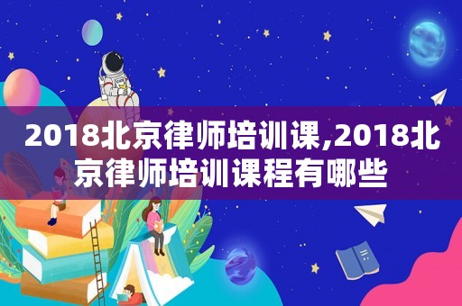 2018北京律師培訓課,2018北京律師培訓課程有哪些
