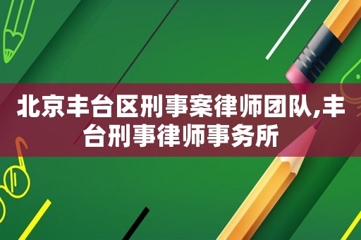 北京豐臺(tái)區(qū)刑事案律師團(tuán)隊(duì),豐臺(tái)刑事律師事務(wù)所