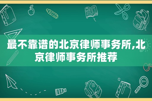 最不靠譜的北京律師事務所,北京律師事務所推薦
