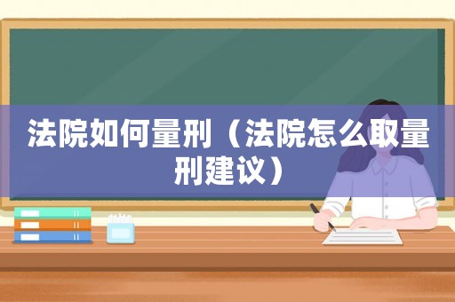 法院如何量刑（法院怎么取量刑建議）