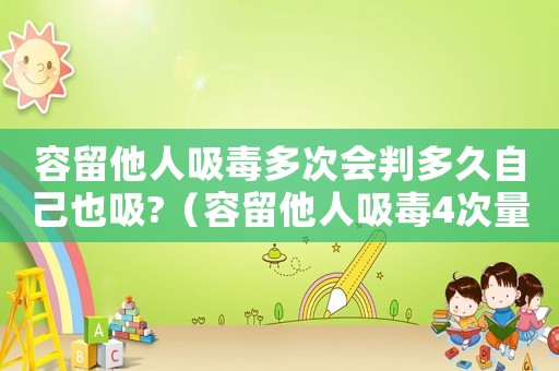 容留他人吸毒多次會判多久自己也吸?（容留他人吸毒4次量刑）