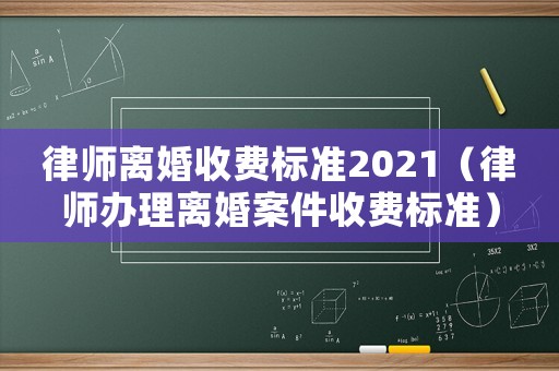 律師離婚收費(fèi)標(biāo)準(zhǔn)2021（律師辦理離婚案件收費(fèi)標(biāo)準(zhǔn)）