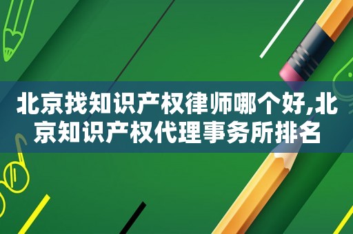北京找知識產權律師哪個好,北京知識產權代理事務所排名