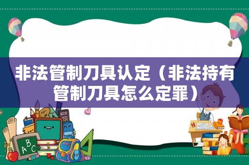 非法管制刀具認定（非法持有管制刀具怎么定罪）