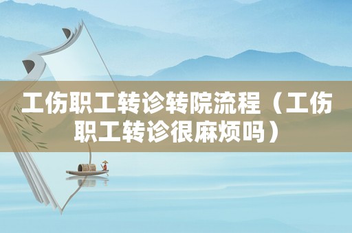 工傷職工轉診轉院流程（工傷職工轉診很麻煩嗎）
