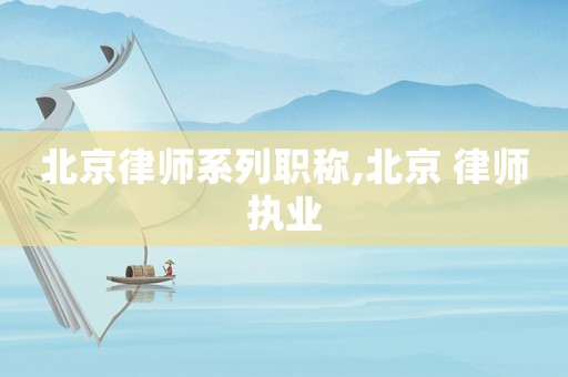北京律師系列職稱,北京 律師執(zhí)業(yè)