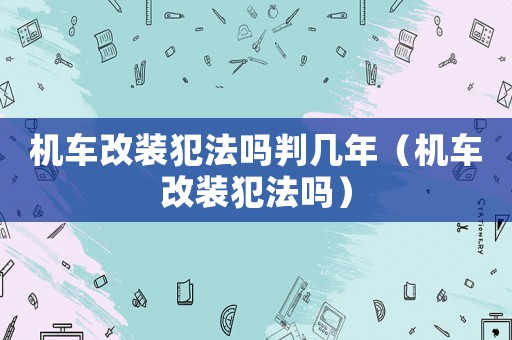 機車改裝犯法嗎判幾年（機車改裝犯法嗎）