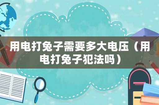 用電打兔子需要多大電壓（用電打兔子犯法嗎）
