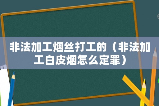 非法加工煙絲打工的（非法加工白皮煙怎么定罪）