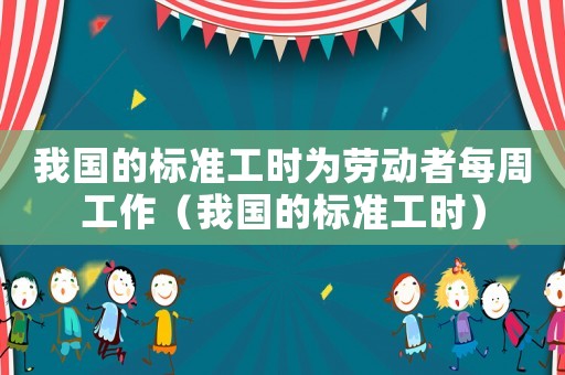 我國的標準工時為勞動者每周工作（我國的標準工時）