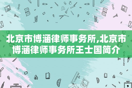 北京市博涵律師事務(wù)所,北京市博涵律師事務(wù)所王士國(guó)簡(jiǎn)介