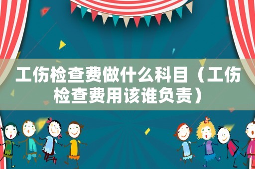工傷檢查費(fèi)做什么科目（工傷檢查費(fèi)用該誰(shuí)負(fù)責(zé)）