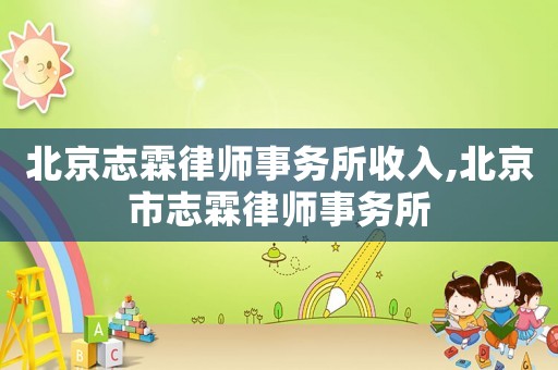 北京志霖律師事務所收入,北京市志霖律師事務所