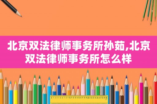北京雙法律師事務所孫茹,北京雙法律師事務所怎么樣