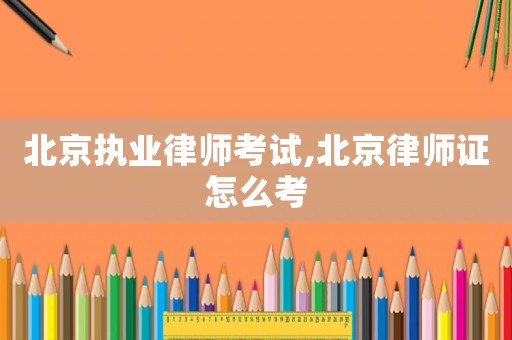 北京執業律師考試,北京律師證怎么考