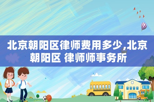 北京朝陽區律師費用多少,北京 朝陽區 律師師事務所