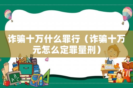 詐騙十萬什么罪行（詐騙十萬元怎么定罪量刑）