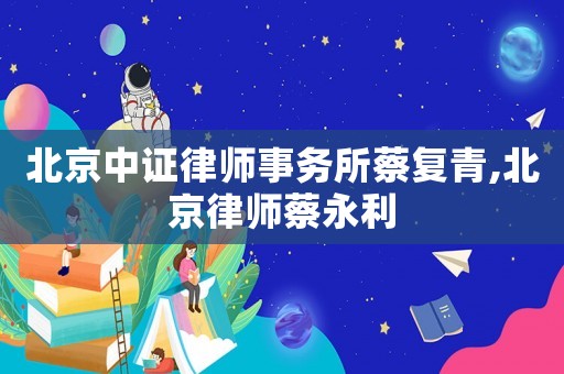 北京中證律師事務所蔡復青,北京律師蔡永利