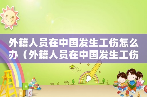 外籍人員在中國發生工傷怎么辦（外籍人員在中國發生工傷）