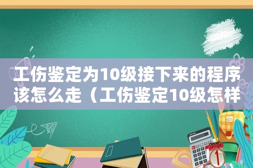 工傷鑒定為10級接下來的程序該怎么走（工傷鑒定10級怎樣去申請賠償）